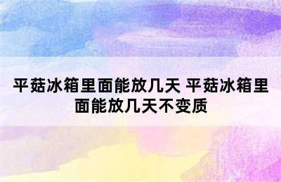 平菇冰箱里面能放几天 平菇冰箱里面能放几天不变质